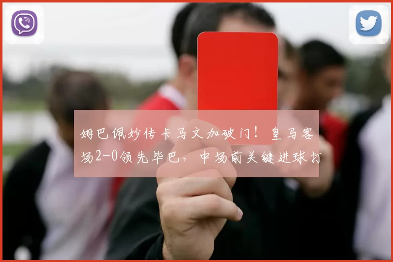 姆巴佩妙传卡马文加破门！皇马客场2-0领先毕巴，中场前关键进球打懵对手