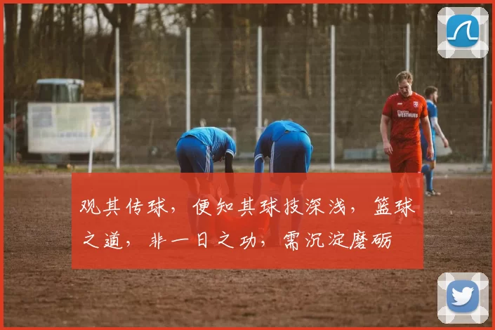 观其传球，便知其球技深浅，篮球之道，非一日之功，需沉淀磨砺