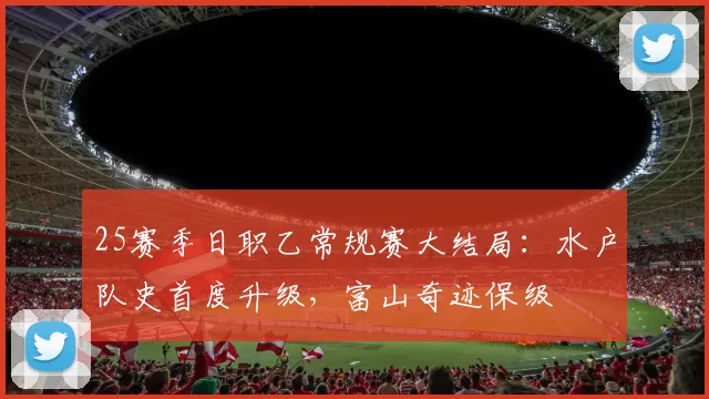 25赛季日职乙常规赛大结局：水户队史首度升级，富山奇迹保级