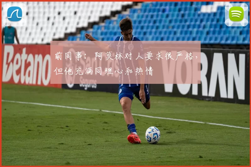 前同事：阿莫林对人要求很严格，但他充满同理心和热情