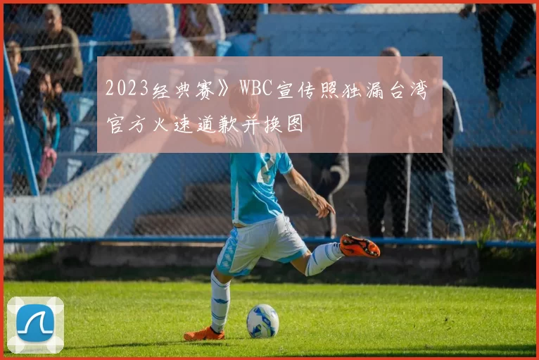 2023经典赛》WBC宣传照独漏台湾 官方火速道歉并换图