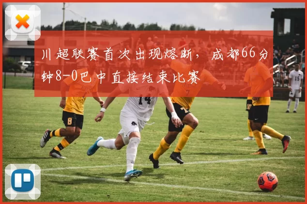 川超联赛首次出现熔断，成都66分钟8-0巴中直接结束比赛