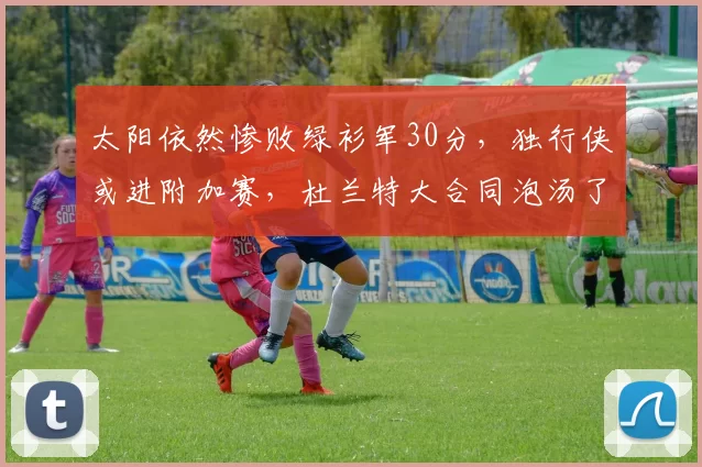 太阳依然惨败绿衫军30分，独行侠或进附加赛，杜兰特大合同泡汤了