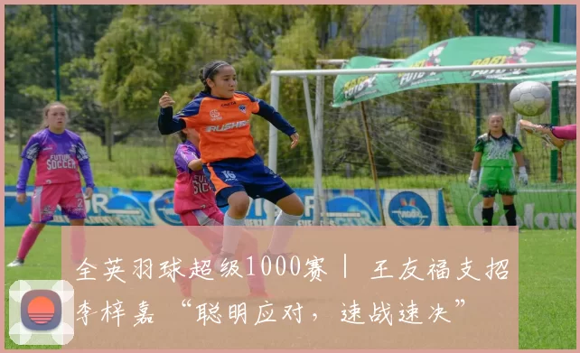 全英羽球超级1000赛｜ 王友福支招李梓嘉 “聪明应对，速战速决”