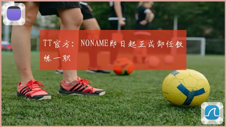 TT官方：NONAME即日起正式卸任教练一职
