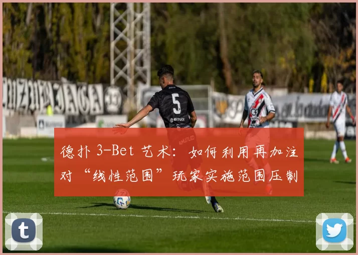 德扑 3-Bet 艺术：如何利用再加注对“线性范围”玩家实施范围压制？