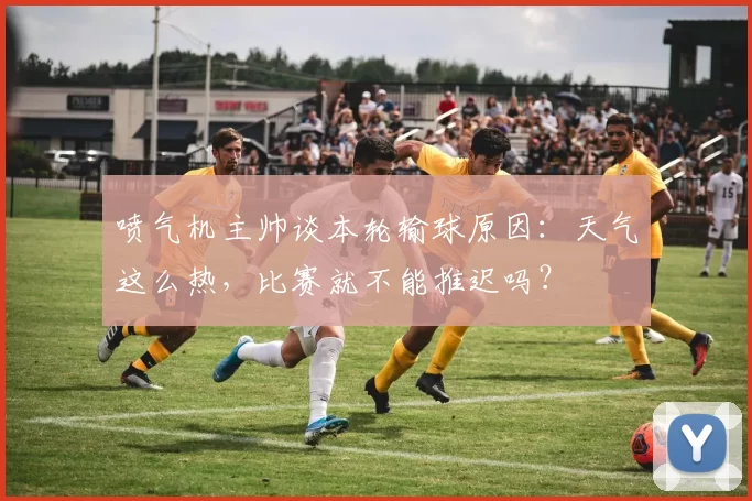 喷气机主帅谈本轮输球原因：天气这么热，比赛就不能推迟吗？