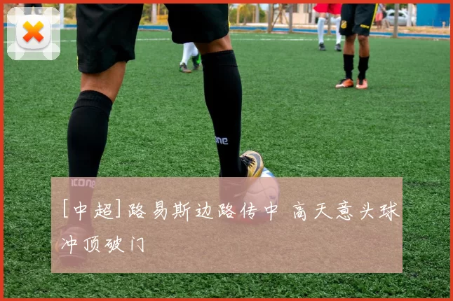 [中超]路易斯边路传中 高天意头球冲顶破门