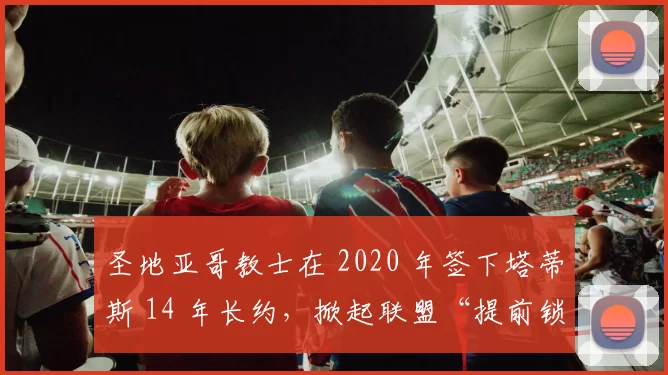 圣地亚哥教士在 2020 年签下塔蒂斯 14 年长约，掀起联盟“提前锁定基石球员”的签约热潮