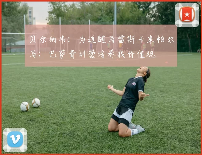 贝尔纳韦：为追随马雷斯卡来帕尔马；巴萨青训营培养我价值观
