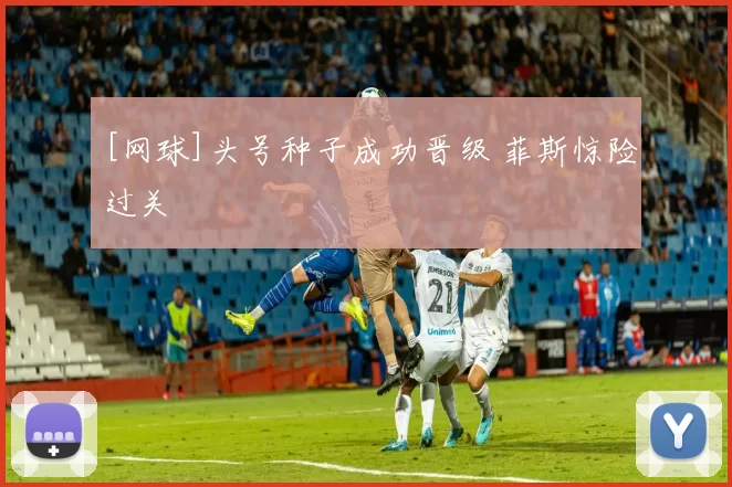 [网球]头号种子成功晋级 菲斯惊险过关