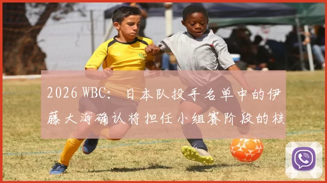 2026 WBC：日本队投手名单中的伊藤大海确认将担任小组赛阶段的核心先发轮值