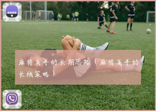 麻将高手的长期思路（麻将高手的长线策略）