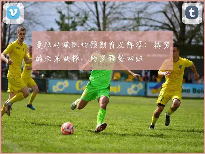 曼联对狼队的预测首发阵容：梅努的未来抉择，约罗强势回归