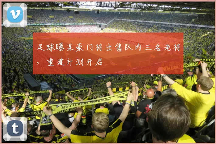足球曝某豪门将出售队内三名老将，重建计划开启