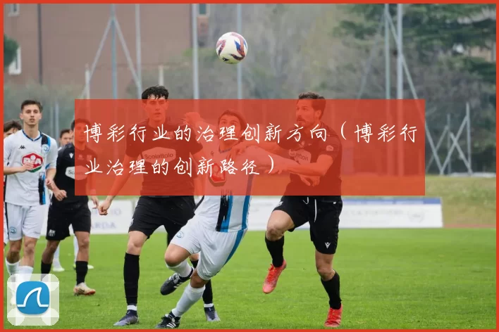 博彩行业的治理创新方向（博彩行业治理的创新路径）