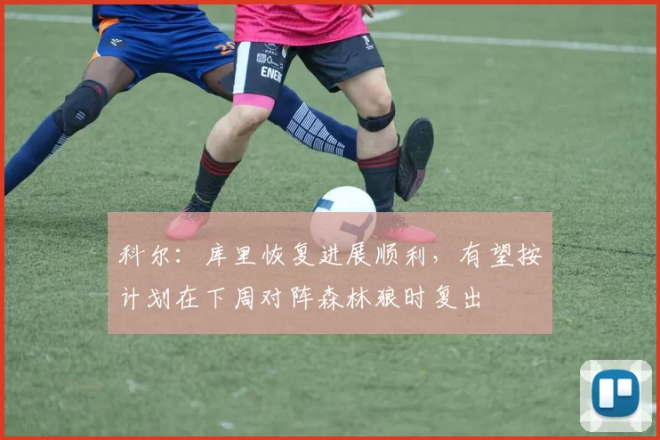 科尔：库里恢复进展顺利，有望按计划在下周对阵森林狼时复出