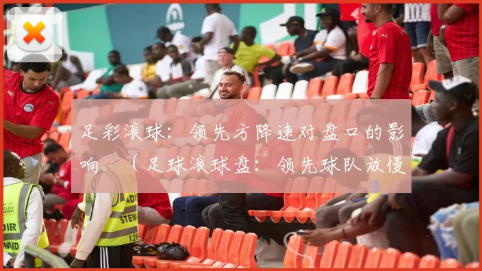 足彩滚球：领先方降速对盘口的影响。（足球滚球盘：领先球队放慢节奏对盘口的影响）