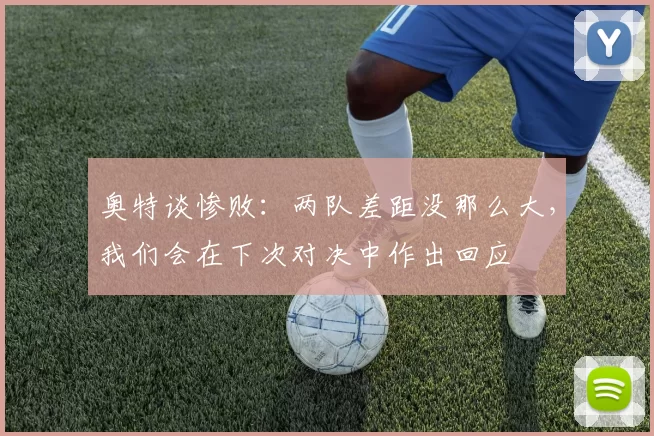 奥特谈惨败：两队差距没那么大，我们会在下次对决中作出回应