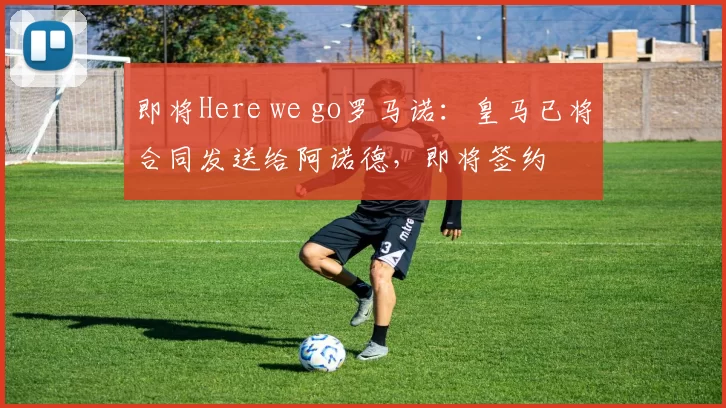即将Here we go罗马诺：皇马已将合同发送给阿诺德，即将签约