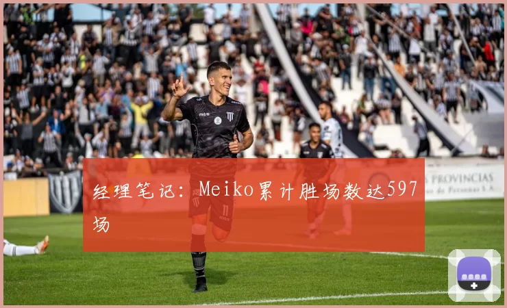 经理笔记：Meiko累计胜场数达597场
