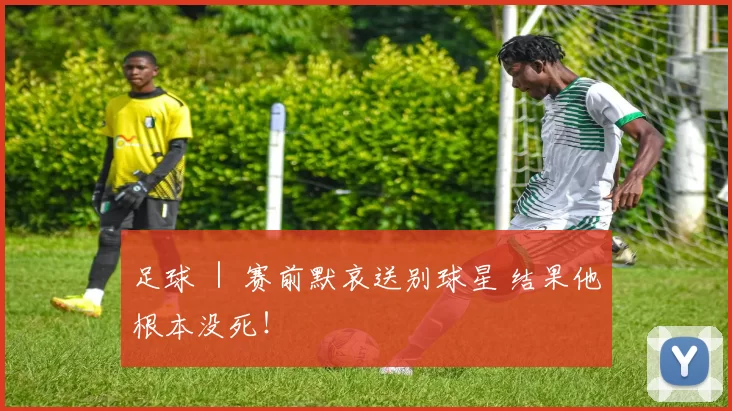 足球 ｜ 赛前默哀送别球星 结果他根本没死！